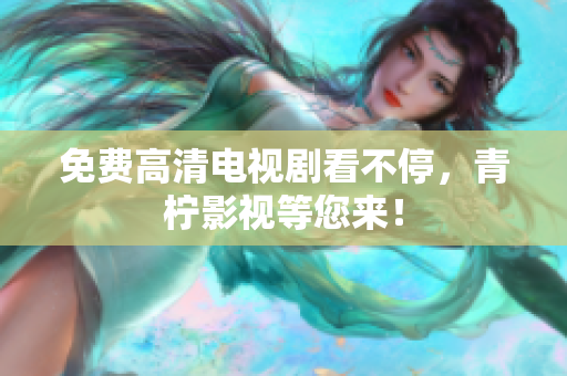 免费高清电视剧看不停，青柠影视等您来！