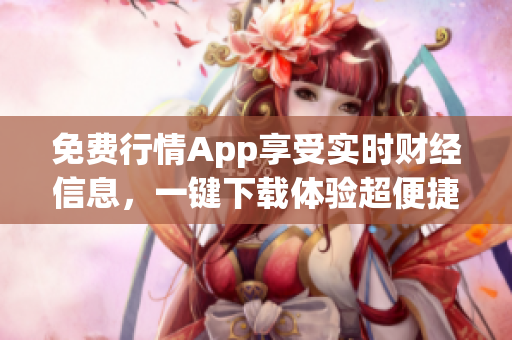 免费行情App享受实时财经信息，一键下载体验超便捷！
