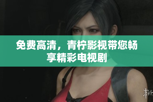 免费高清，青柠影视带您畅享精彩电视剧