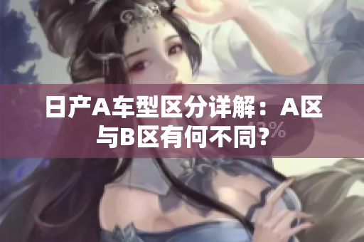 日产A车型区分详解：A区与B区有何不同？