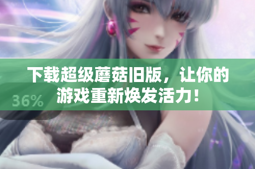下载超级蘑菇旧版，让你的游戏重新焕发活力！