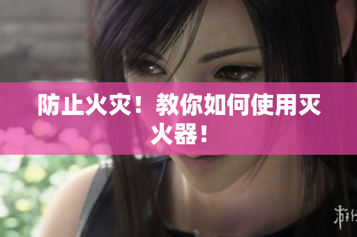 防止火灾！教你如何使用灭火器！