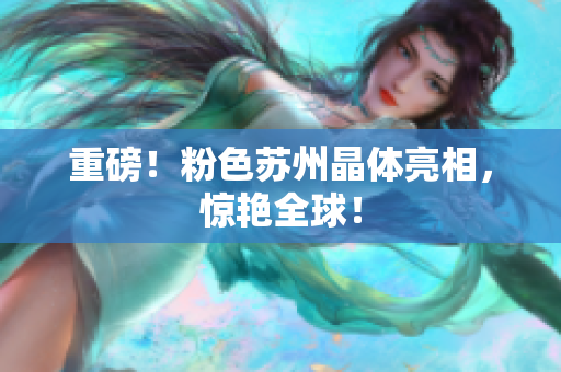重磅！粉色苏州晶体亮相，惊艳全球！