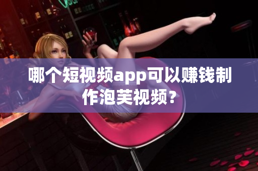 哪个短视频app可以赚钱制作泡芙视频？