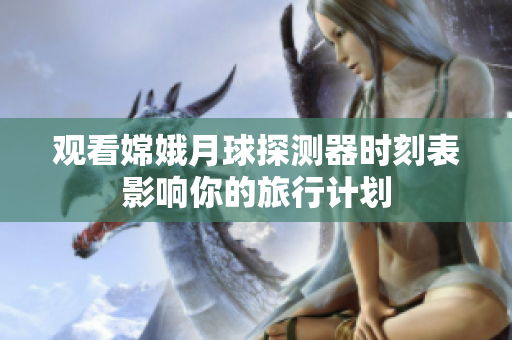 观看嫦娥月球探测器时刻表影响你的旅行计划