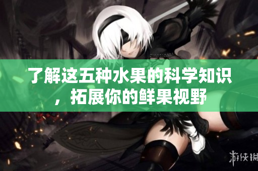 了解这五种水果的科学知识，拓展你的鲜果视野