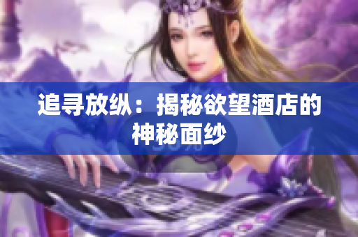 追寻放纵：揭秘欲望酒店的神秘面纱