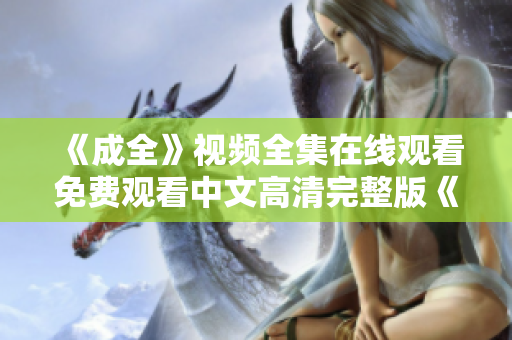 《成全》视频全集在线观看免费观看中文高清完整版《成全》中文免费在线观看