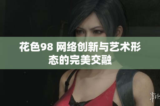 花色98 网络创新与艺术形态的完美交融