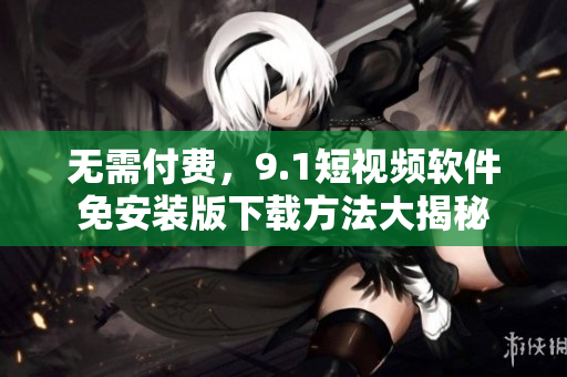 无需付费，9.1短视频软件免安装版下载方法大揭秘