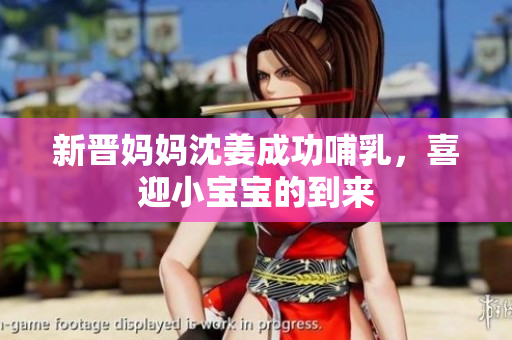 新晋妈妈沈姜成功哺乳，喜迎小宝宝的到来
