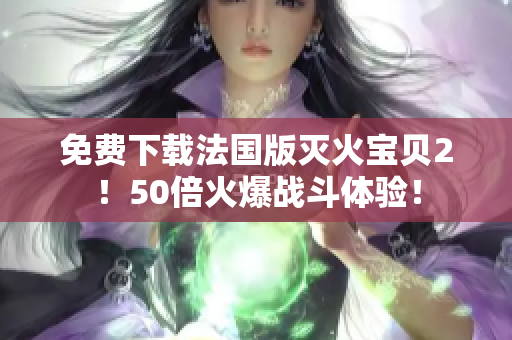 免费下载法国版灭火宝贝2！50倍火爆战斗体验！