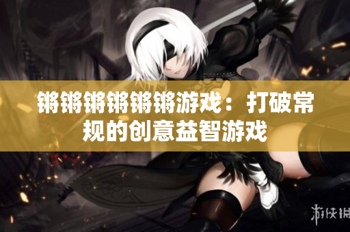 锵锵锵锵锵锵游戏：打破常规的创意益智游戏