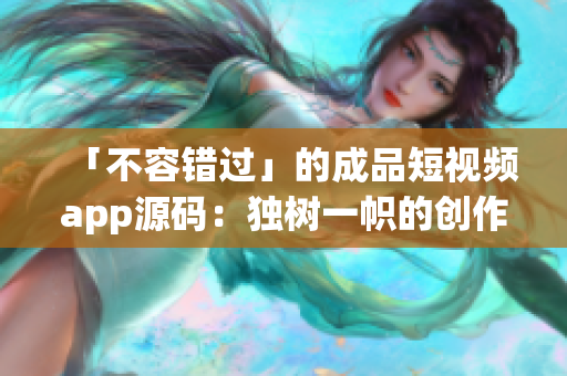 「不容错过」的成品短视频app源码：独树一帜的创作体验