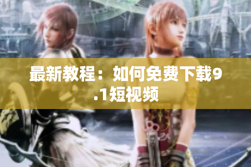 最新教程：如何免费下载9.1短视频