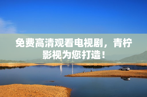 免费高清观看电视剧，青柠影视为您打造！