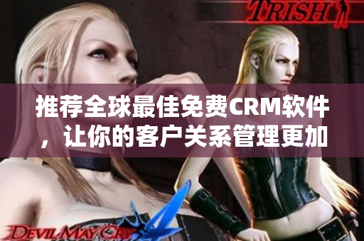 推荐全球最佳免费CRM软件，让你的客户关系管理更加高效！