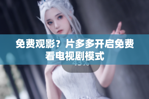 免费观影？片多多开启免费看电视剧模式