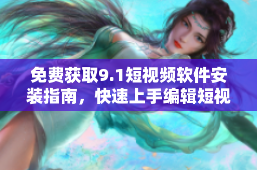 免费获取9.1短视频软件安装指南，快速上手编辑短视频！