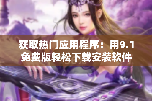 获取热门应用程序：用9.1免费版轻松下载安装软件