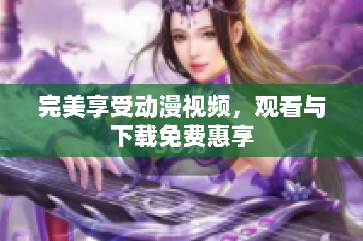 完美享受动漫视频，观看与下载免费惠享