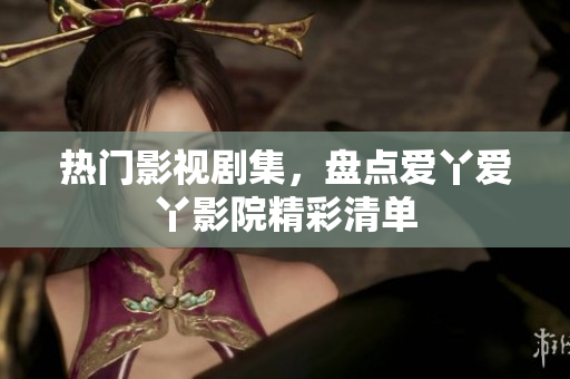 热门影视剧集，盘点爱丫爱丫影院精彩清单
