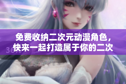 免费收纳二次元动漫角色，快来一起打造属于你的二次元世界！