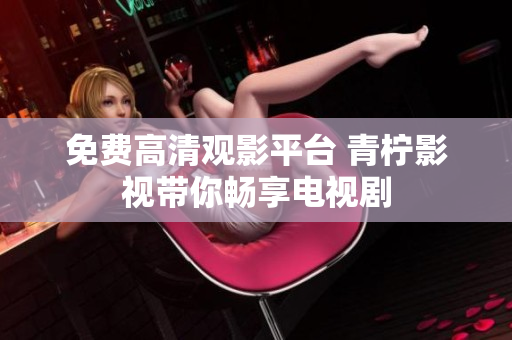 免费高清观影平台 青柠影视带你畅享电视剧