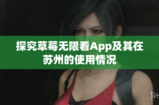探究草莓无限看App及其在苏州的使用情况