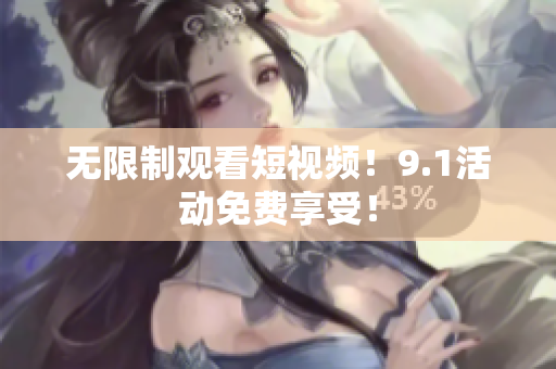 无限制观看短视频！9.1活动免费享受！