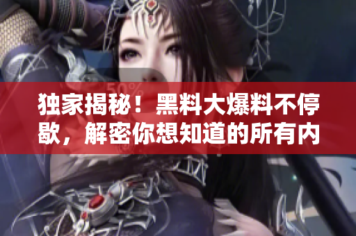 独家揭秘！黑料大爆料不停歇，解密你想知道的所有内幕！