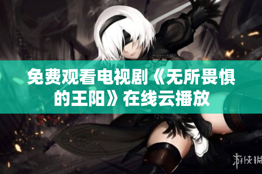 免费观看电视剧《无所畏惧的王阳》在线云播放