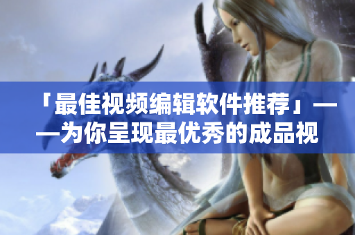 「最佳视频编辑软件推荐」——为你呈现最优秀的成品视频编辑利器
