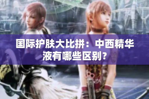 国际护肤大比拼：中西精华液有哪些区别？