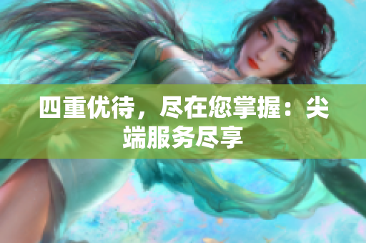 四重优待，尽在您掌握：尖端服务尽享