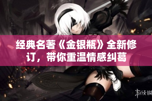 经典名著《金银瓶》全新修订，带你重温情感纠葛