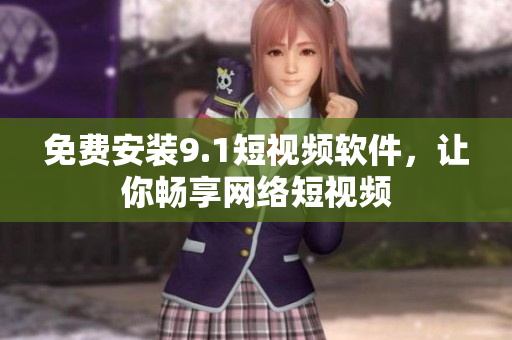 免费安装9.1短视频软件，让你畅享网络短视频