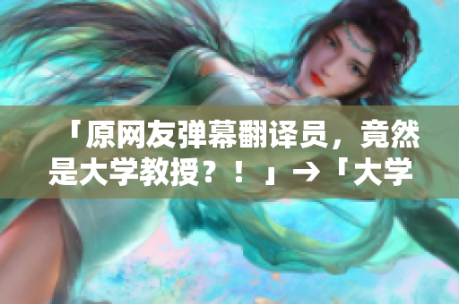 「原网友弹幕翻译员，竟然是大学教授？！」→「大学教授竟然是邪恶网友弹幕翻译员？」