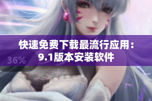 快速免费下载最流行应用：9.1版本安装软件