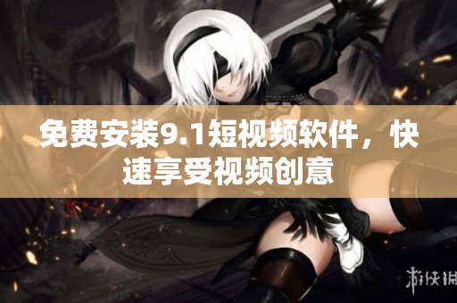 免费安装9.1短视频软件，快速享受视频创意
