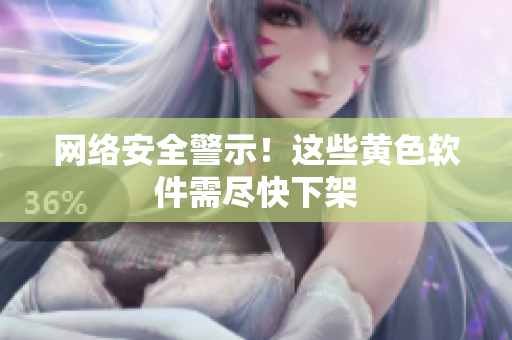 网络安全警示！这些黄色软件需尽快下架