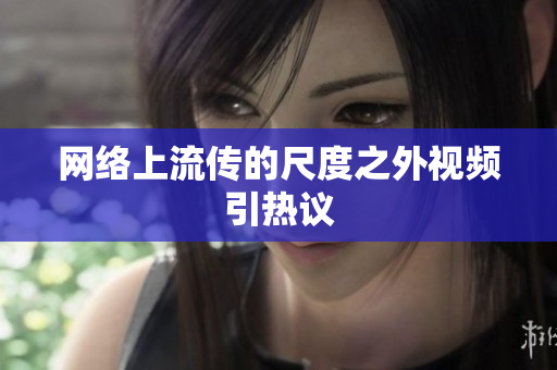 网络上流传的尺度之外视频引热议
