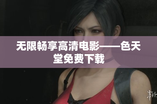 无限畅享高清电影——色天堂免费下载