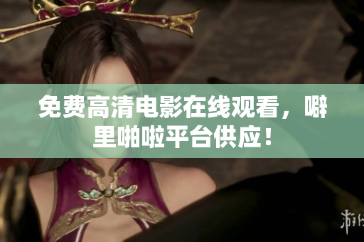 免费高清电影在线观看，噼里啪啦平台供应！