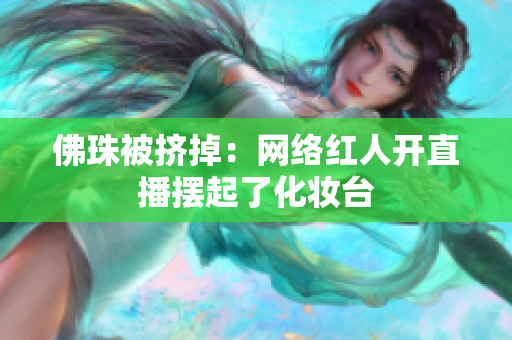 佛珠被挤掉：网络红人开直播摆起了化妆台