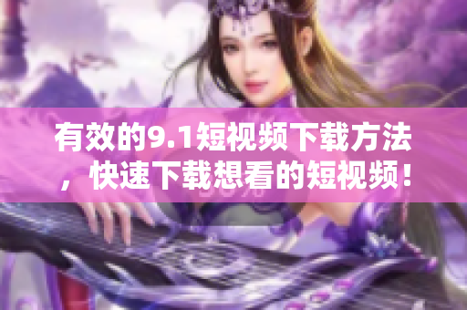 有效的9.1短视频下载方法，快速下载想看的短视频！
