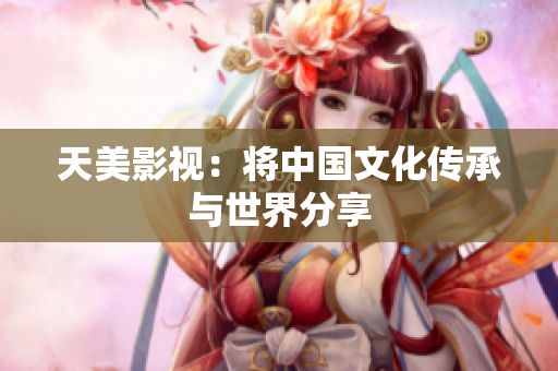 天美影视：将中国文化传承与世界分享