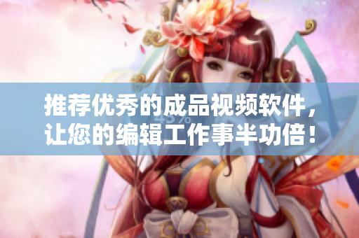 推荐优秀的成品视频软件，让您的编辑工作事半功倍！