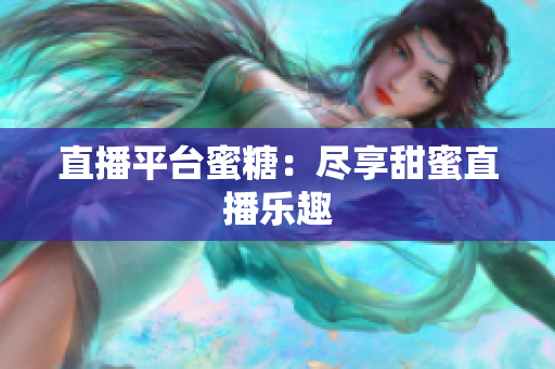 直播平台蜜糖：尽享甜蜜直播乐趣