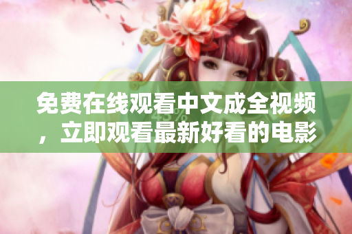 免费在线观看中文成全视频，立即观看最新好看的电影大片